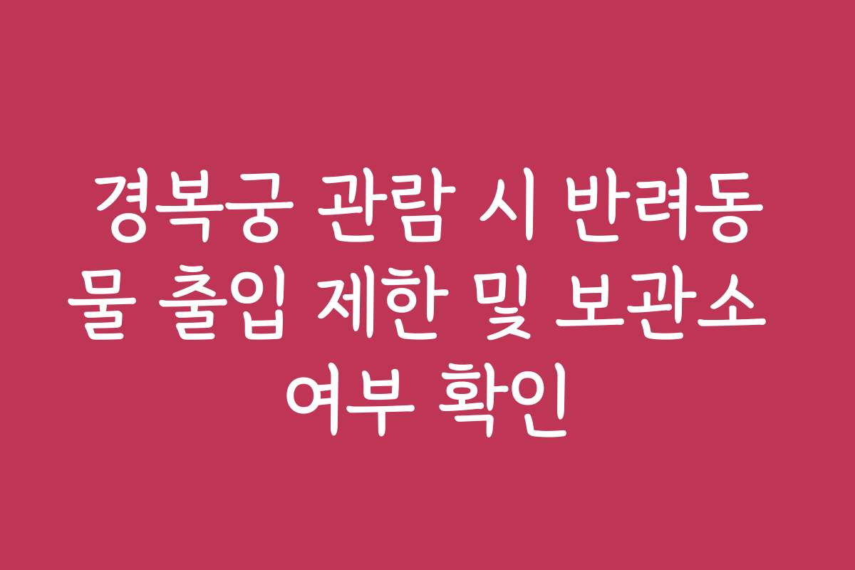 경복궁 관람 시 반려동물 출입 제한 및 보관소 여부 확인