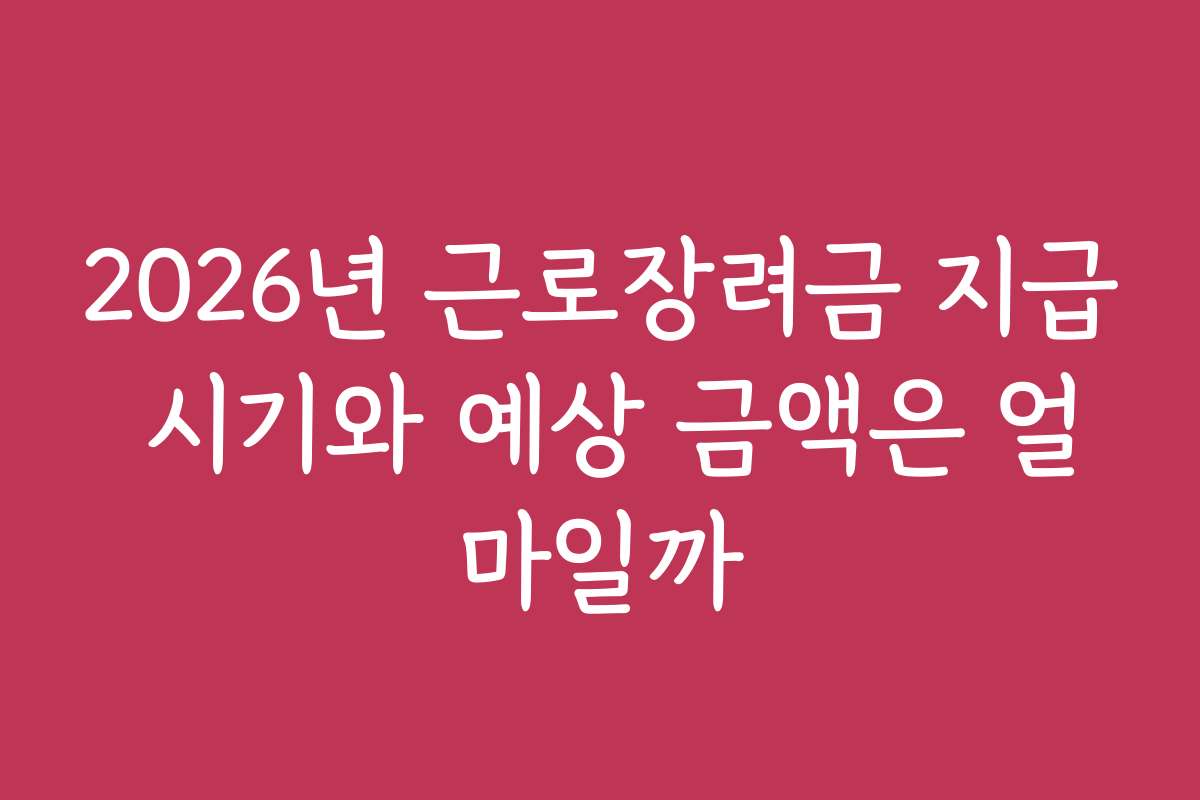 2026년 근로장려금 지급 시기와 예상 금액은 얼마일까