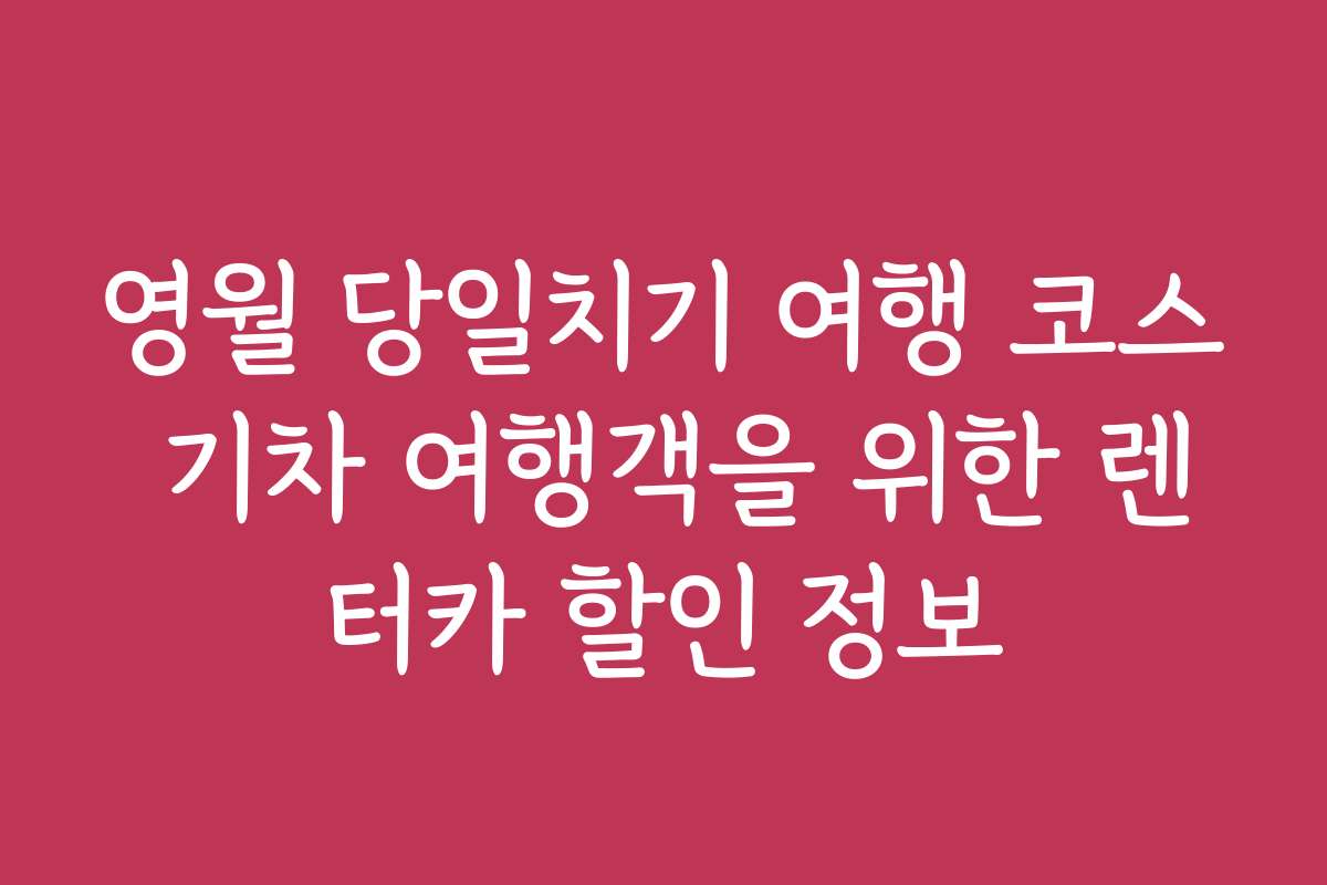 영월 당일치기 여행 코스 기차 여행객을 위한 렌터카 할인 정보