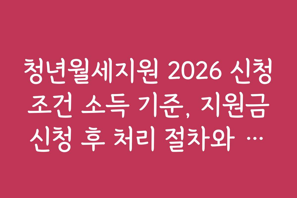 청년월세지원 2026 신청 조건 소득 기준, 지원금 신청 후 처리 절차와 소요 기간