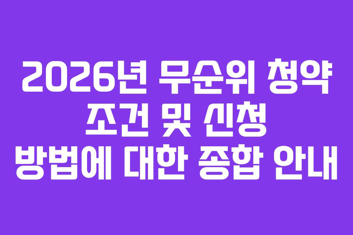 2026년 무순위 청약 조건 및 신청 방법에 대한 종합 안내