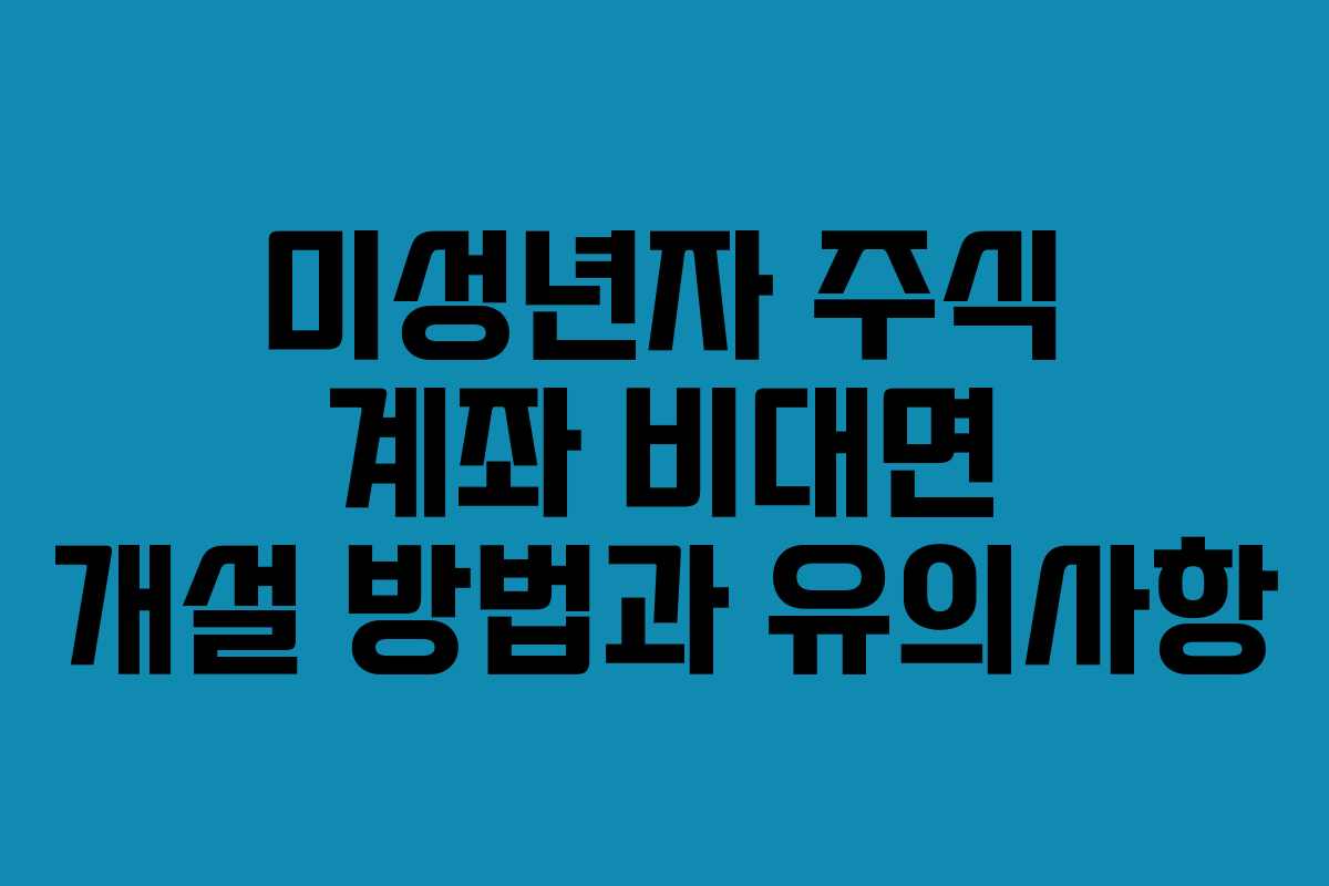 미성년자 주식 계좌 비대면 개설 방법과 유의사항