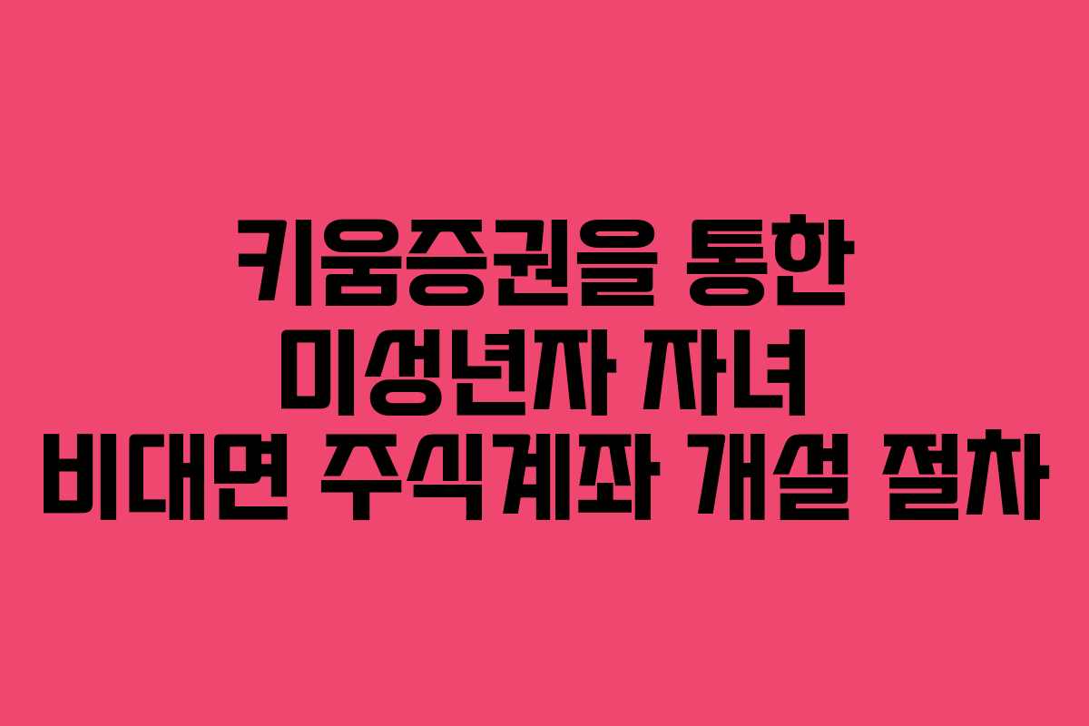 키움증권을 통한 미성년자 자녀 비대면 주식계좌 개설 절차