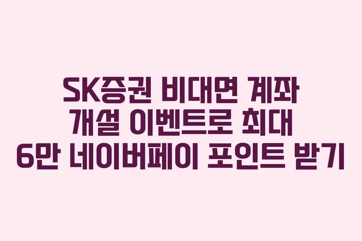 SK증권 비대면 계좌 개설 이벤트로 최대 6만 네이버페이 포인트 받기