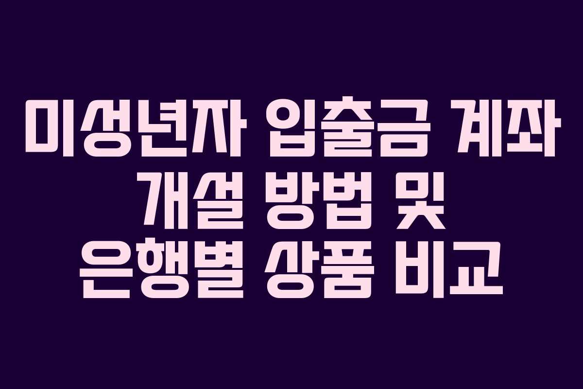 미성년자 입출금 계좌 개설 방법 및 은행별 상품 비교