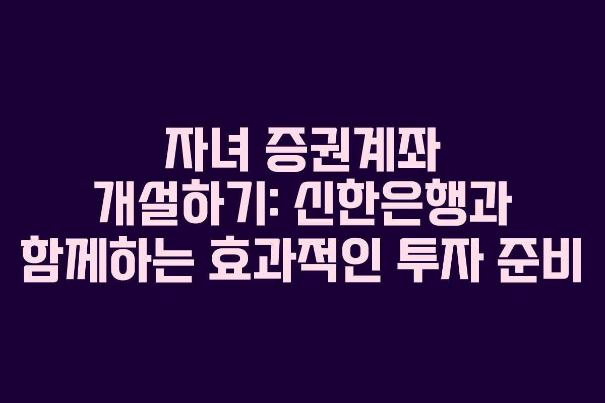 자녀 증권계좌 개설하기: 신한은행과 함께하는 효과적인 투자 준비