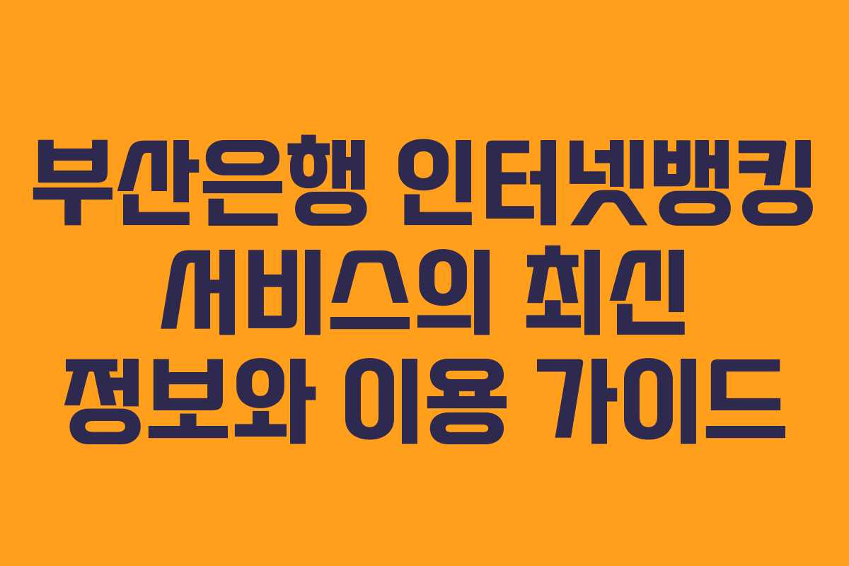 부산은행 인터넷뱅킹 서비스의 최신 정보와 이용 가이드