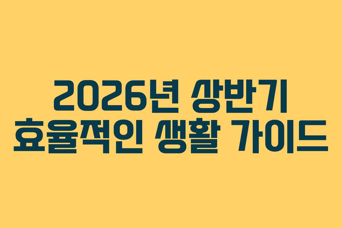 2026년 상반기 효율적인 생활 가이드