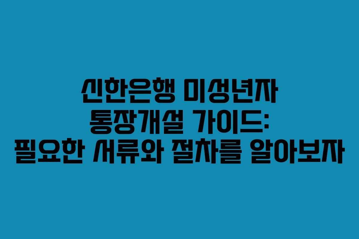 신한은행 미성년자 통장개설 가이드: 필요한 서류와 절차를 알아보자