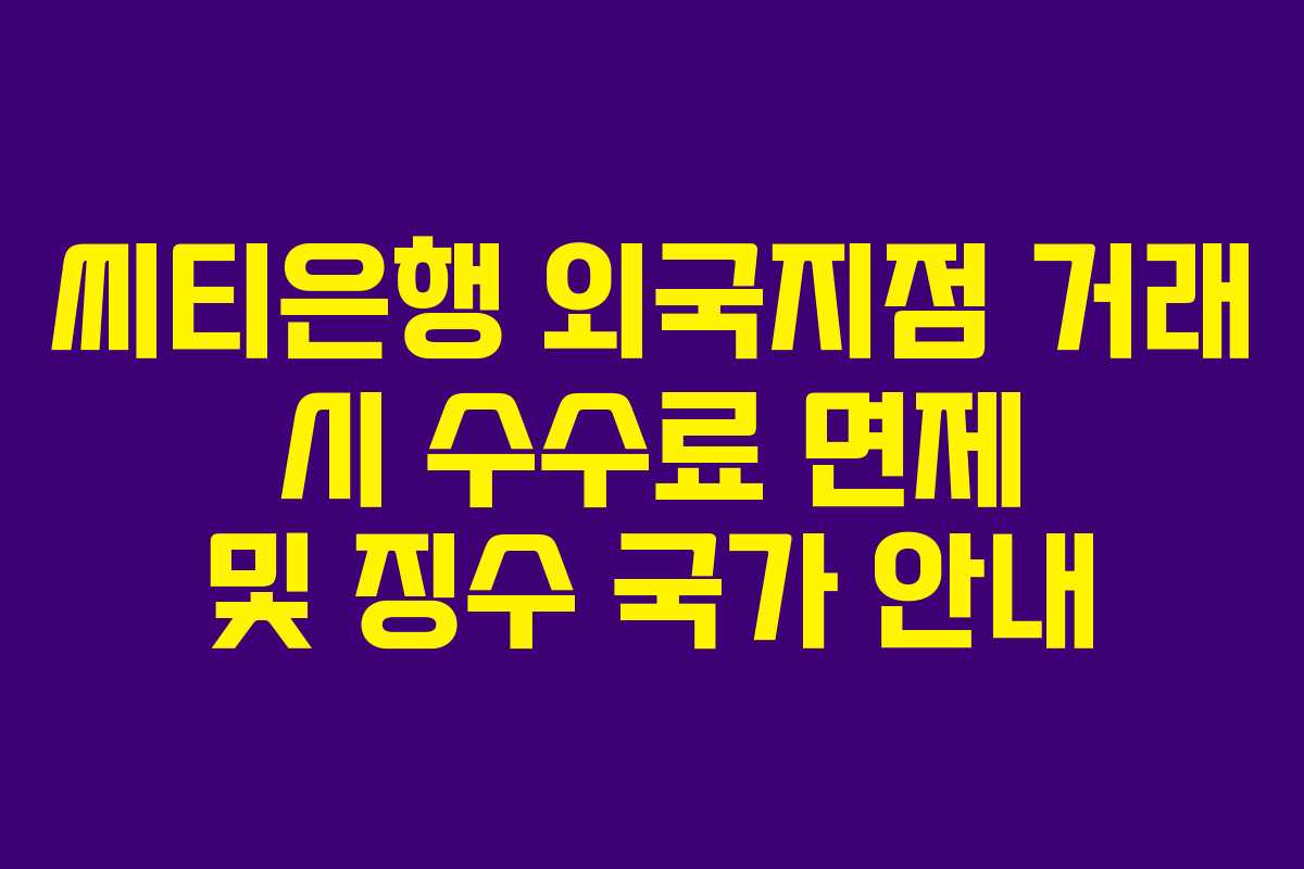씨티은행 외국지점 거래 시 수수료 면제 및 징수 국가 안내