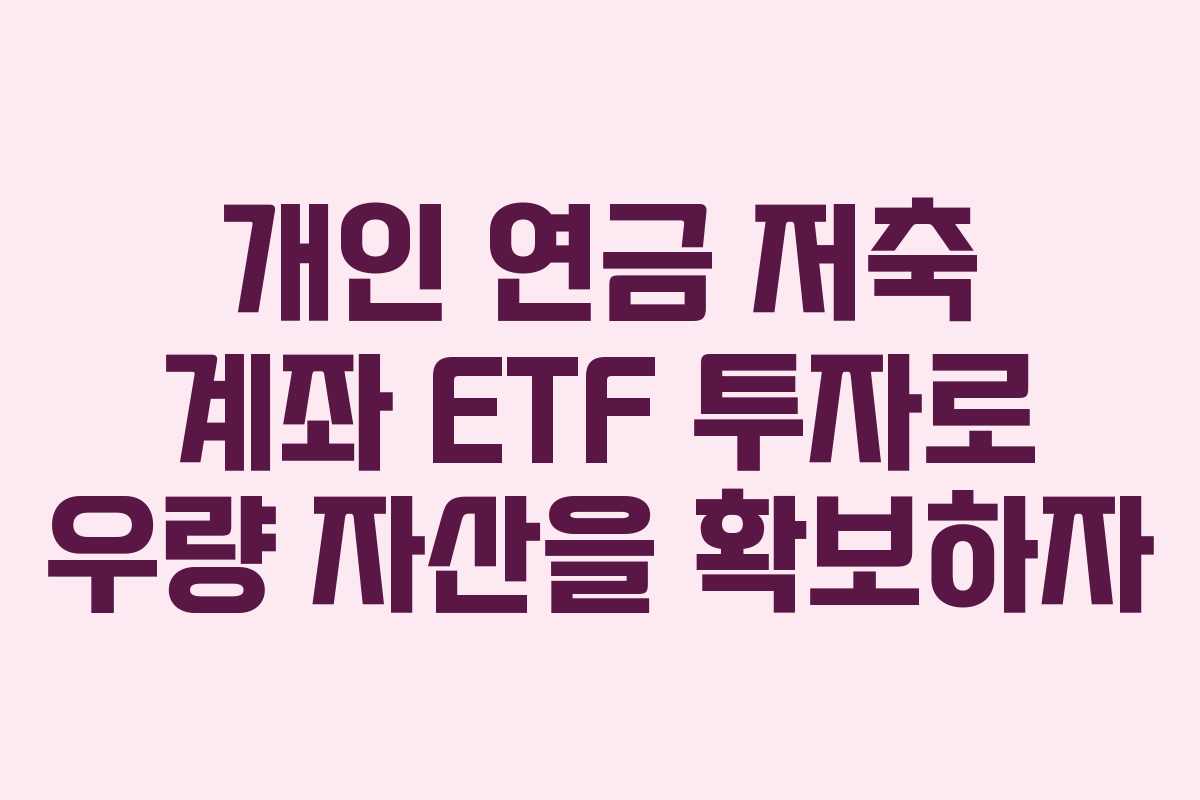 개인 연금 저축 계좌 ETF 투자로 우량 자산을 확보하자