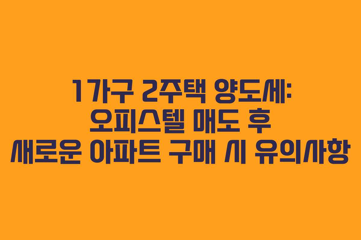 1가구 2주택 양도세: 오피스텔 매도 후 새로운 아파트 구매 시 유의사항
