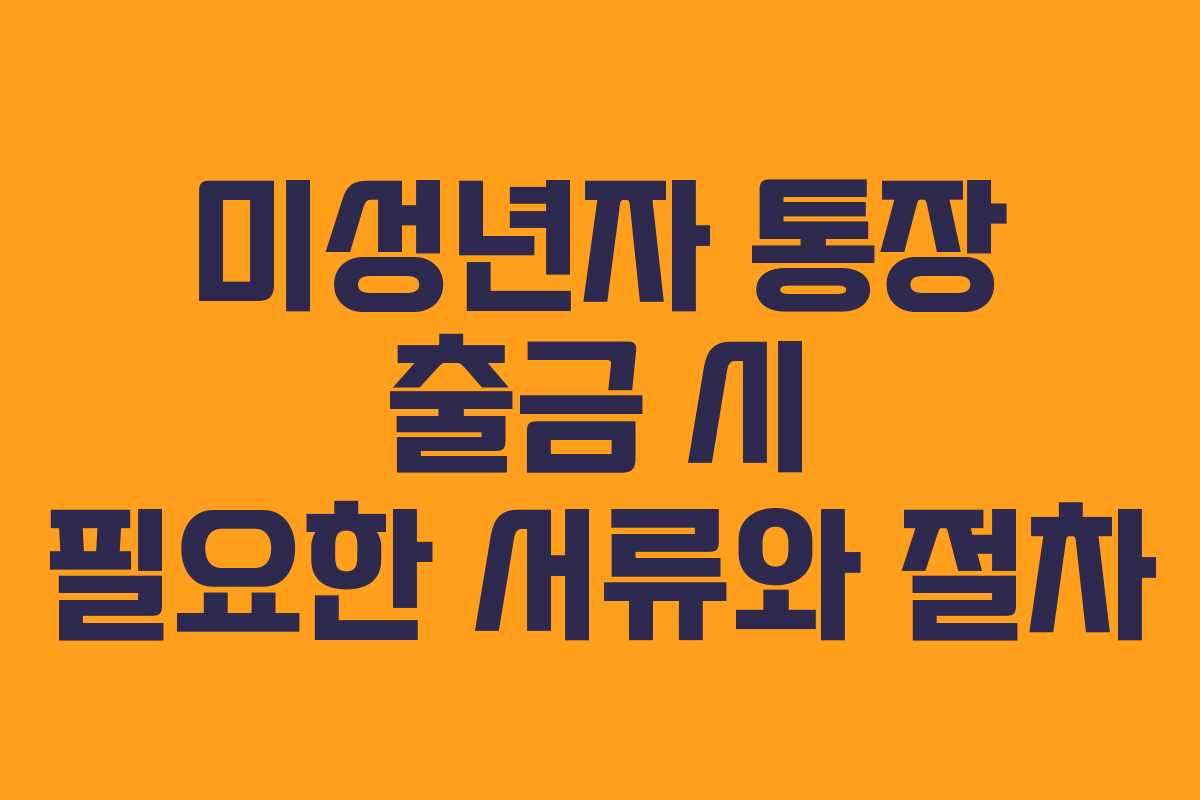 미성년자 통장 출금 시 필요한 서류와 절차