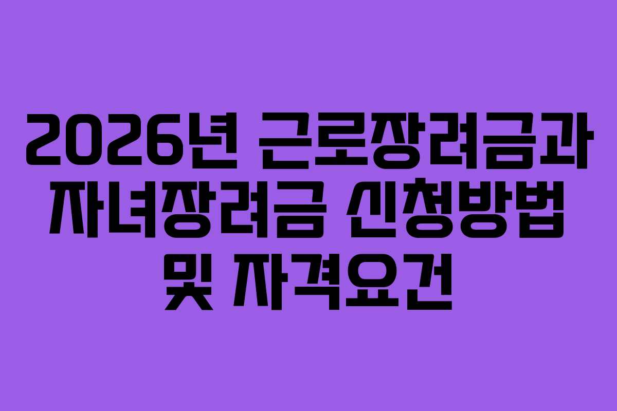2026년 근로장려금과 자녀장려금 신청방법 및 자격요건