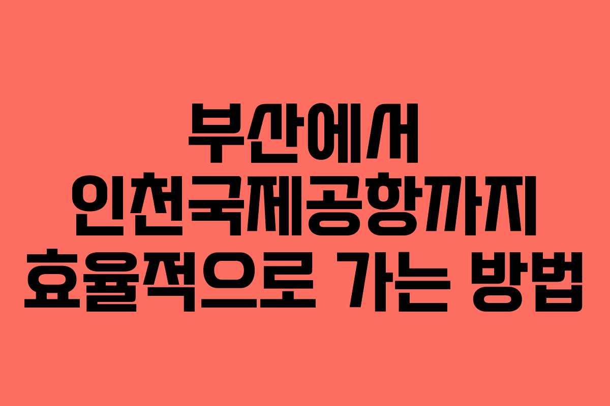 부산에서 인천국제공항까지 효율적으로 가는 방법