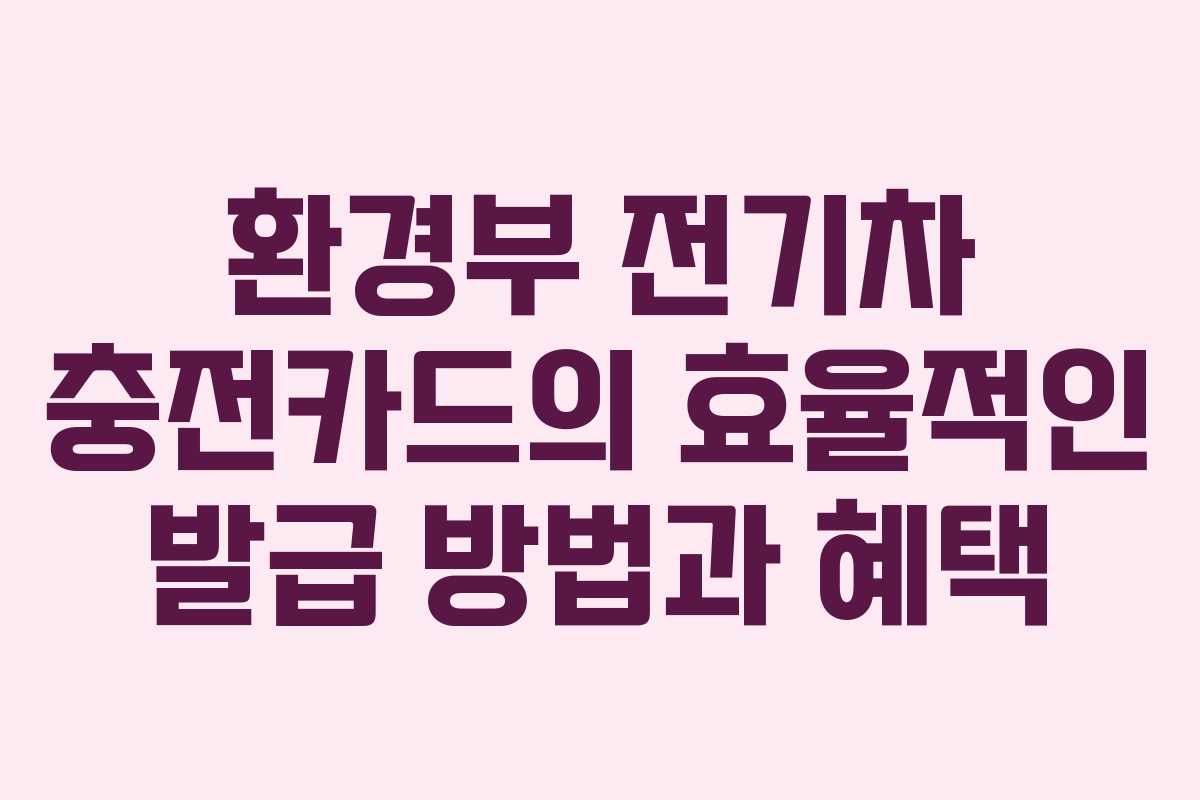 환경부 전기차 충전카드의 효율적인 발급 방법과 혜택