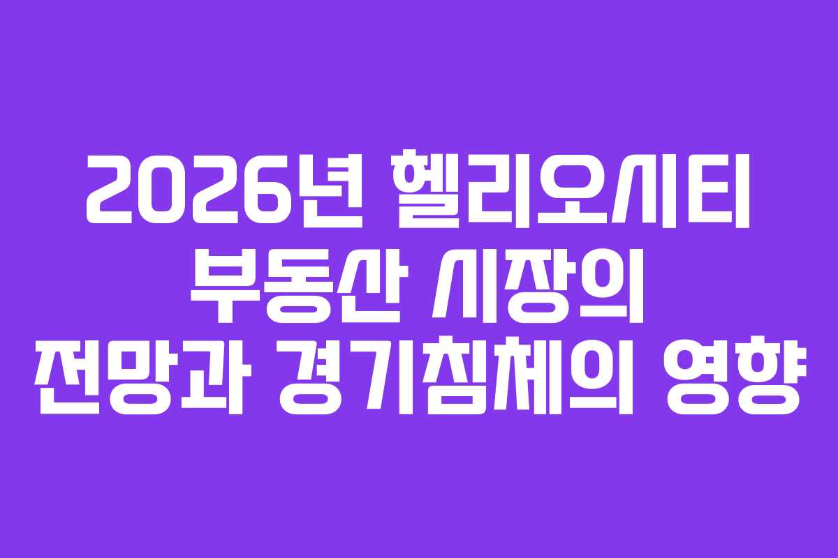 2026년 헬리오시티 부동산 시장의 전망과 경기침체의 영향