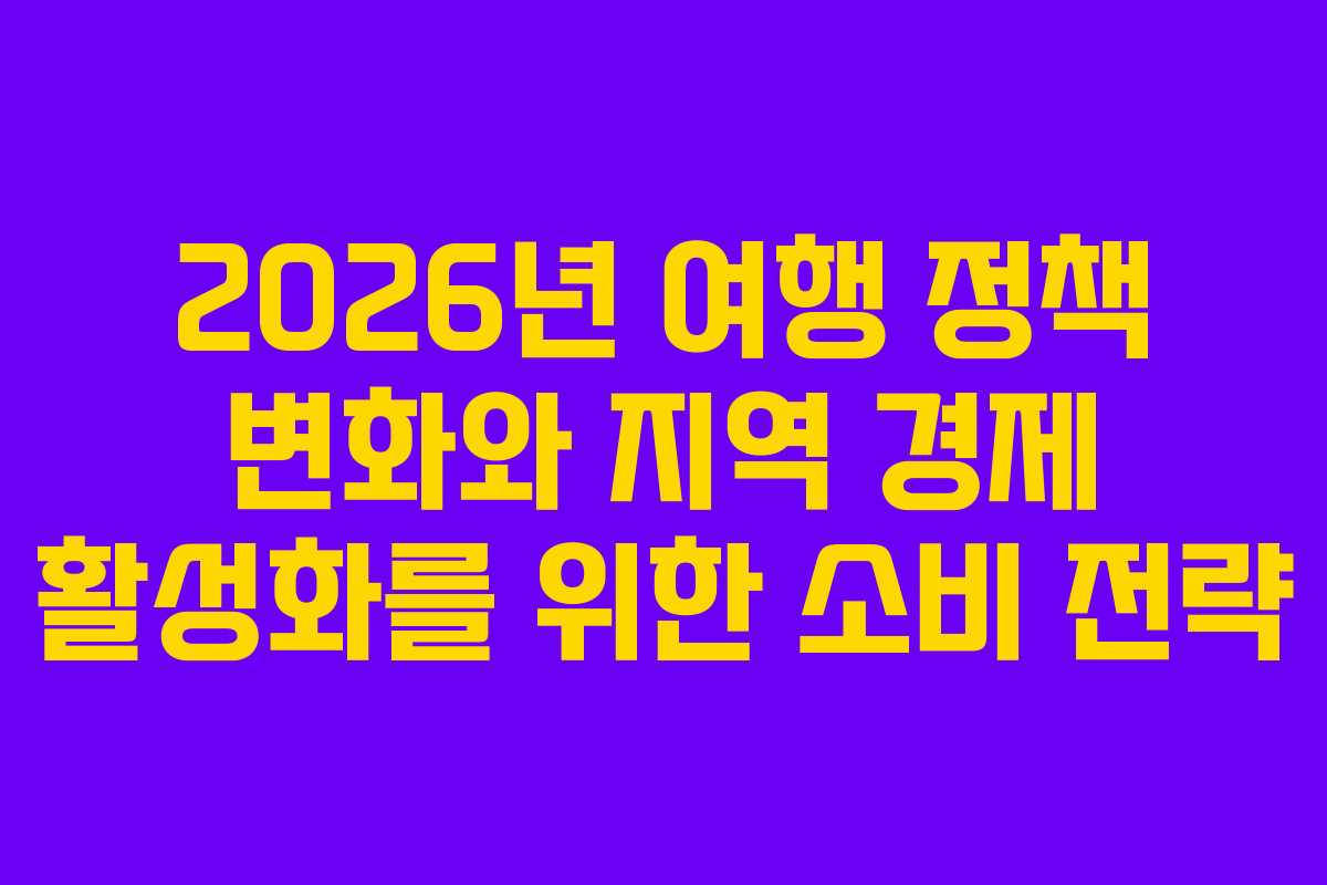 2026년 여행 정책 변화와 지역 경제 활성화를 위한 소비 전략