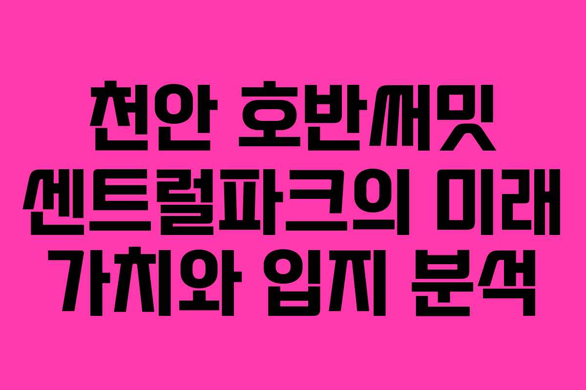 천안 호반써밋 센트럴파크의 미래 가치와 입지 분석