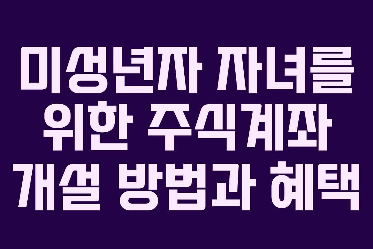 미성년자 자녀를 위한 주식계좌 개설 방법과 혜택