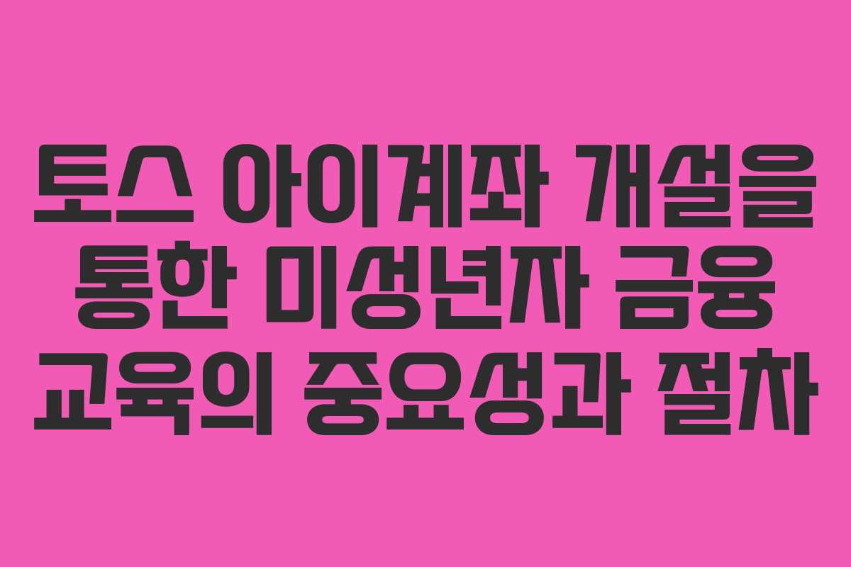 토스 아이계좌 개설을 통한 미성년자 금융 교육의 중요성과 절차