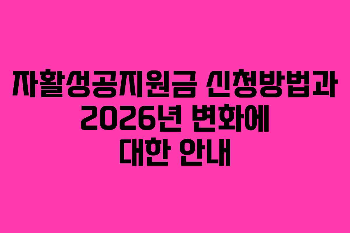 자활성공지원금 신청방법과 2026년 변화에 대한 안내