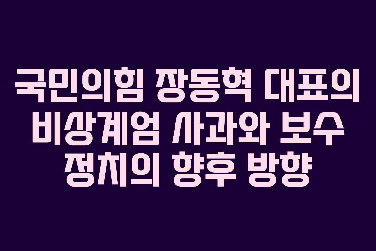 국민의힘 장동혁 대표의 비상계엄 사과와 보수 정치의 향후 방향