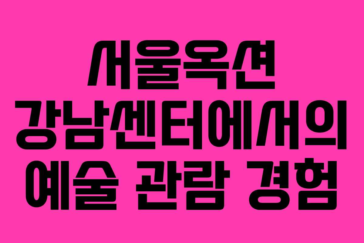 서울옥션 강남센터에서의 예술 관람 경험