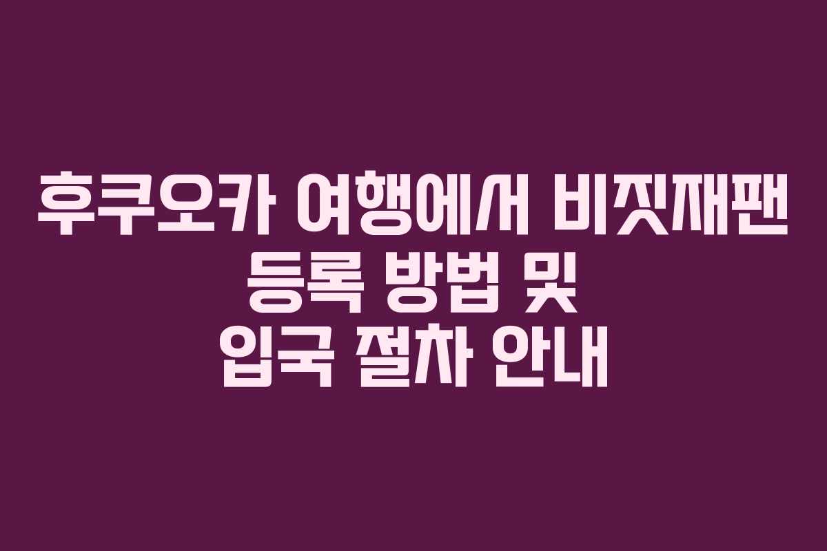 후쿠오카 여행에서 비짓재팬 등록 방법 및 입국 절차 안내
