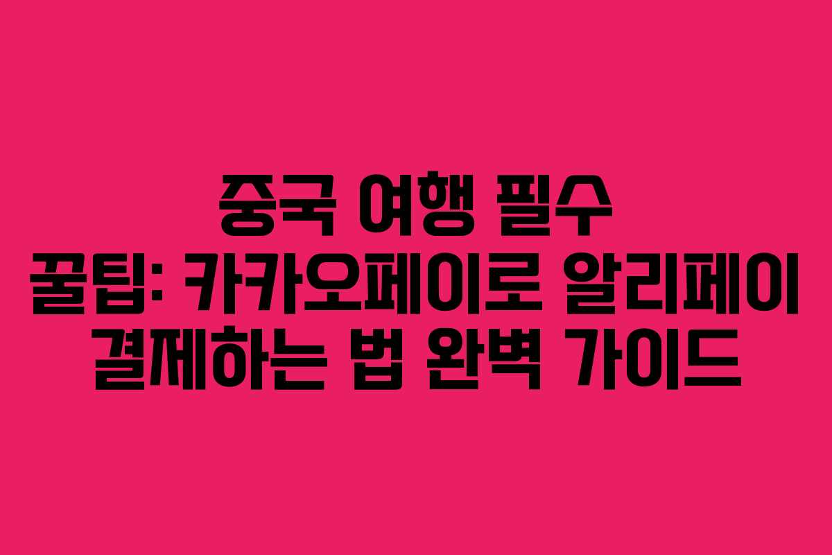 중국 여행 필수 꿀팁: 카카오페이로 알리페이 결제하는 법 완벽 가이드