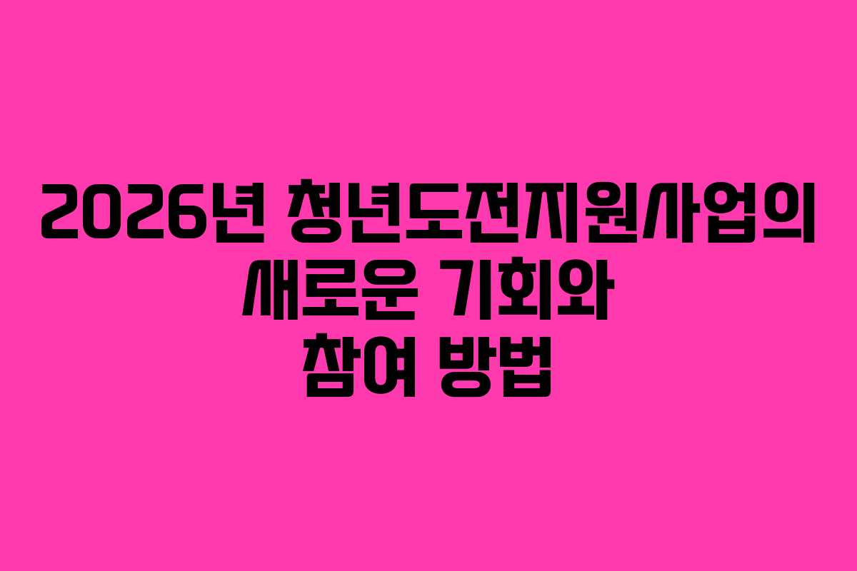 2026년 청년도전지원사업의 새로운 기회와 참여 방법