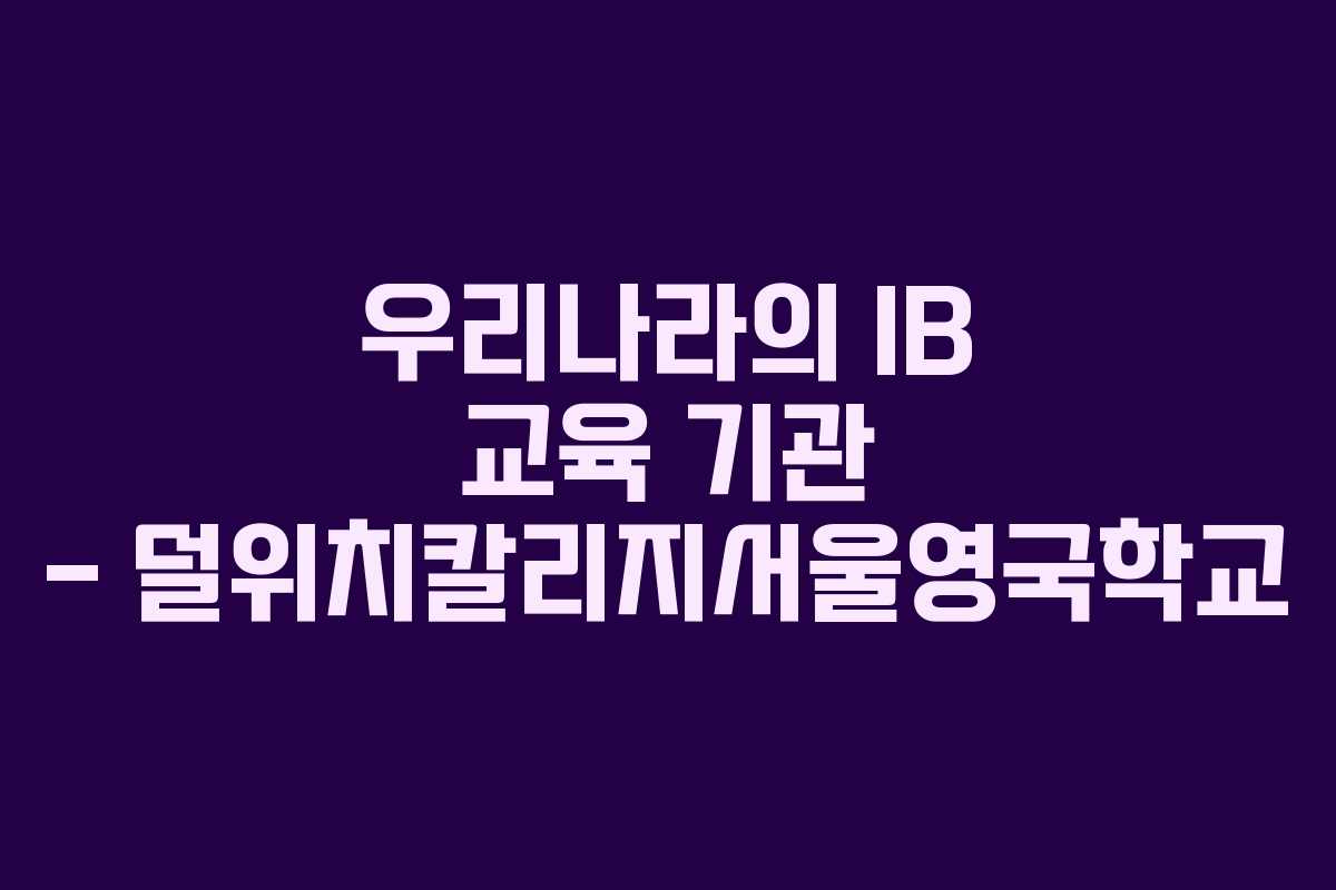 우리나라의 IB 교육 기관 – 덜위치칼리지서울영국학교