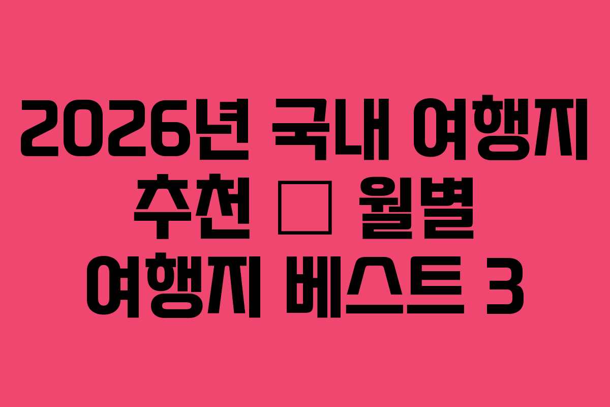 2026년 국내 여행지 추천 – 월별 여행지 베스트 3