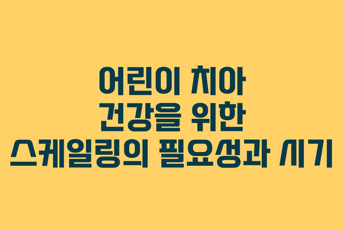 어린이 치아 건강을 위한 스케일링의 필요성과 시기
