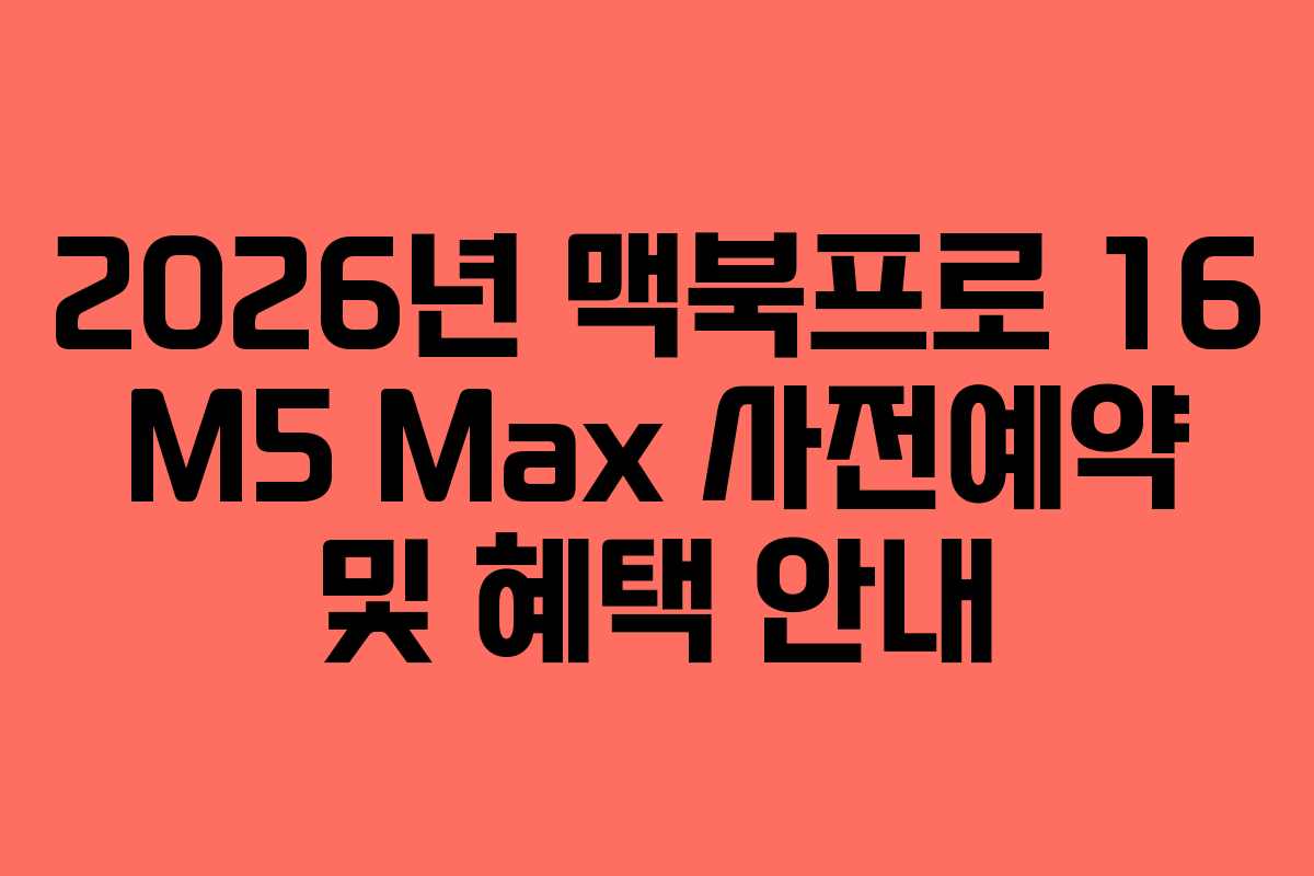 2026년 맥북프로 16 M5 Max 사전예약 및 혜택 안내