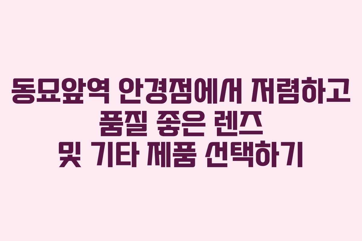 동묘앞역 안경점에서 저렴하고 품질 좋은 렌즈 및 기타 제품 선택하기