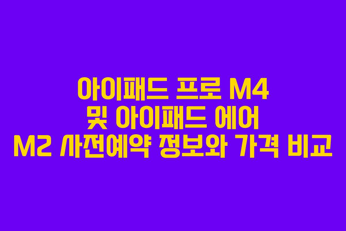 아이패드 프로 M4 및 아이패드 에어 M2 사전예약 정보와 가격 비교