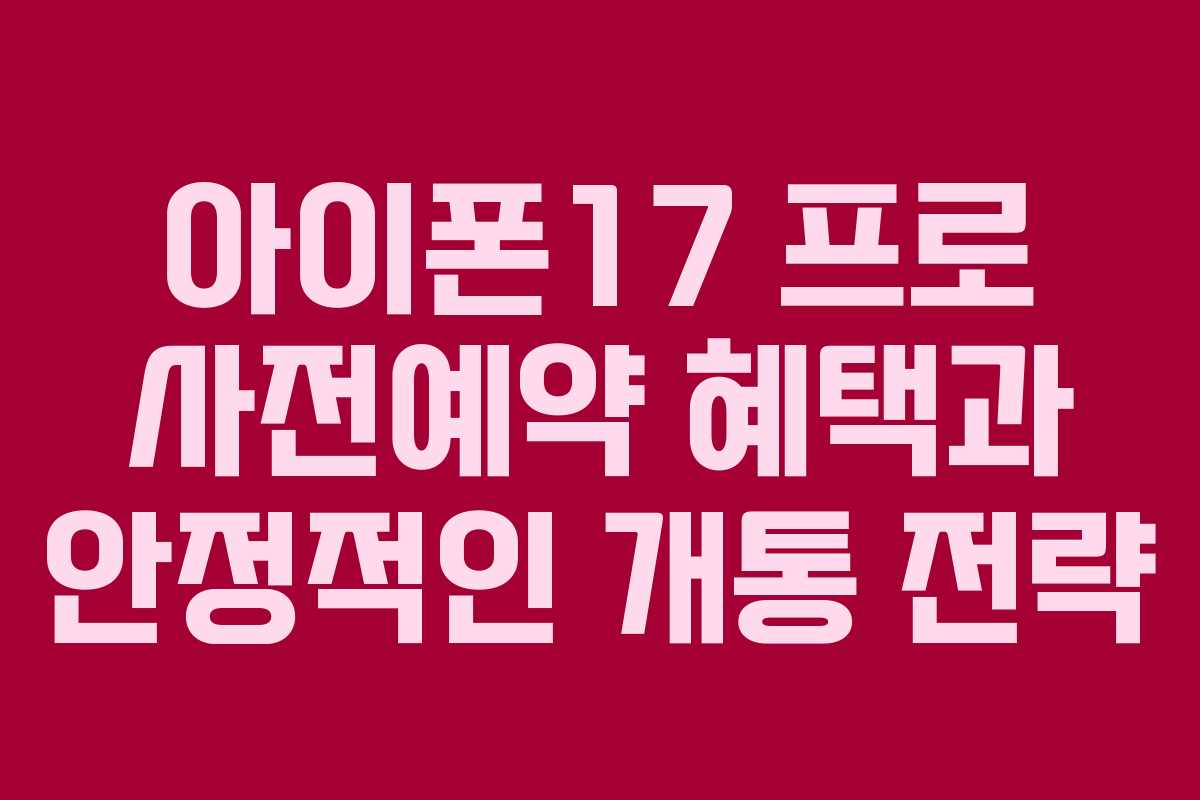 아이폰17 프로 사전예약 혜택과 안정적인 개통 전략
