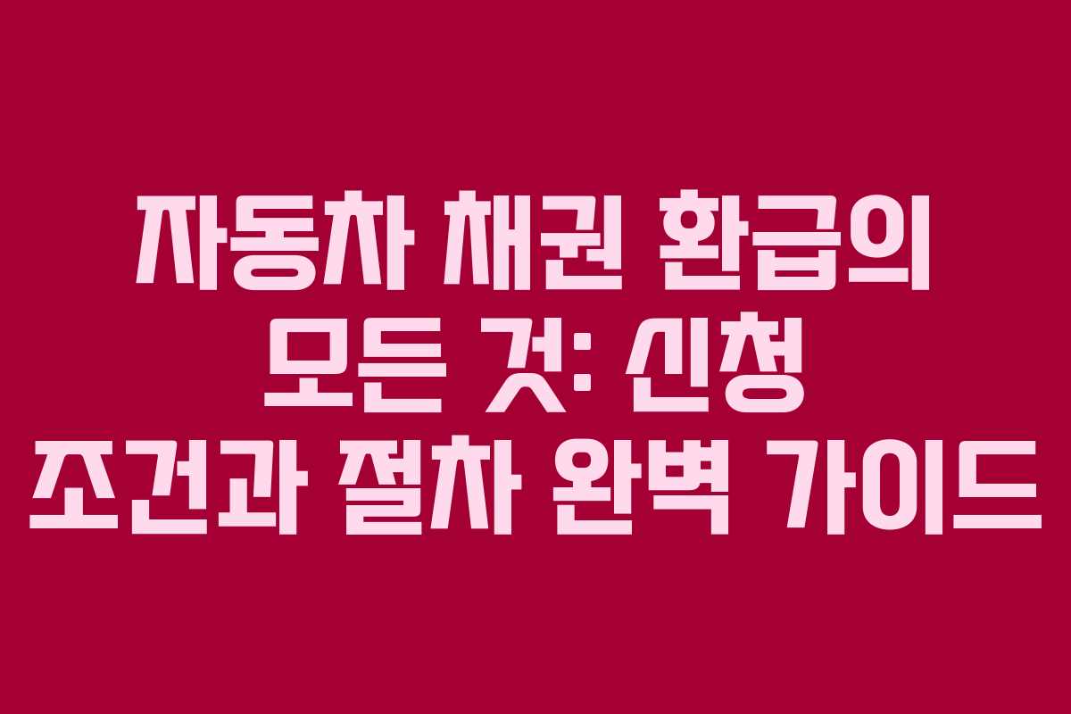 자동차 채권 환급의 모든 것: 신청 조건과 절차 완벽 가이드