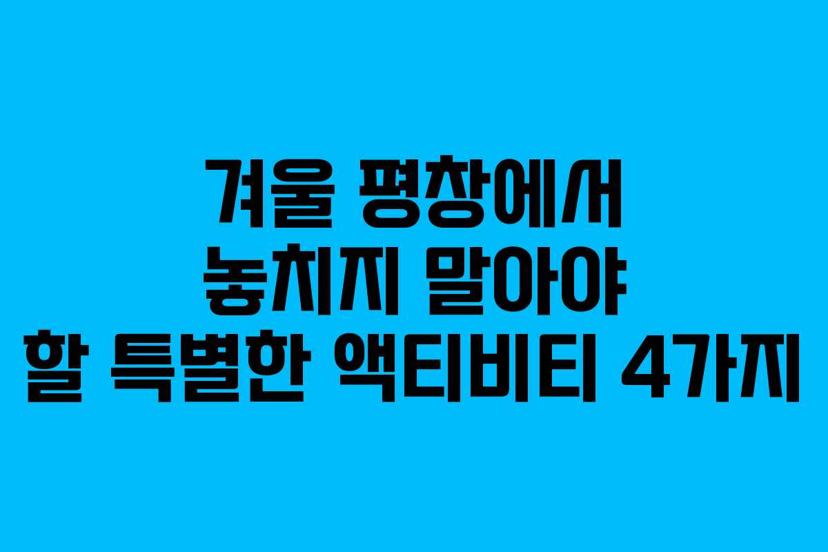 겨울 평창에서 놓치지 말아야 할 특별한 액티비티 4가지