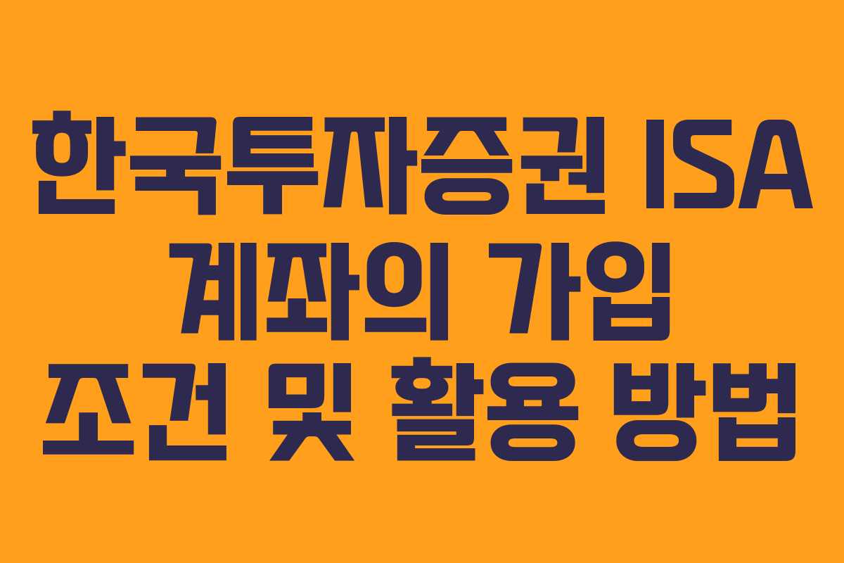 한국투자증권 ISA 계좌의 가입 조건 및 활용 방법