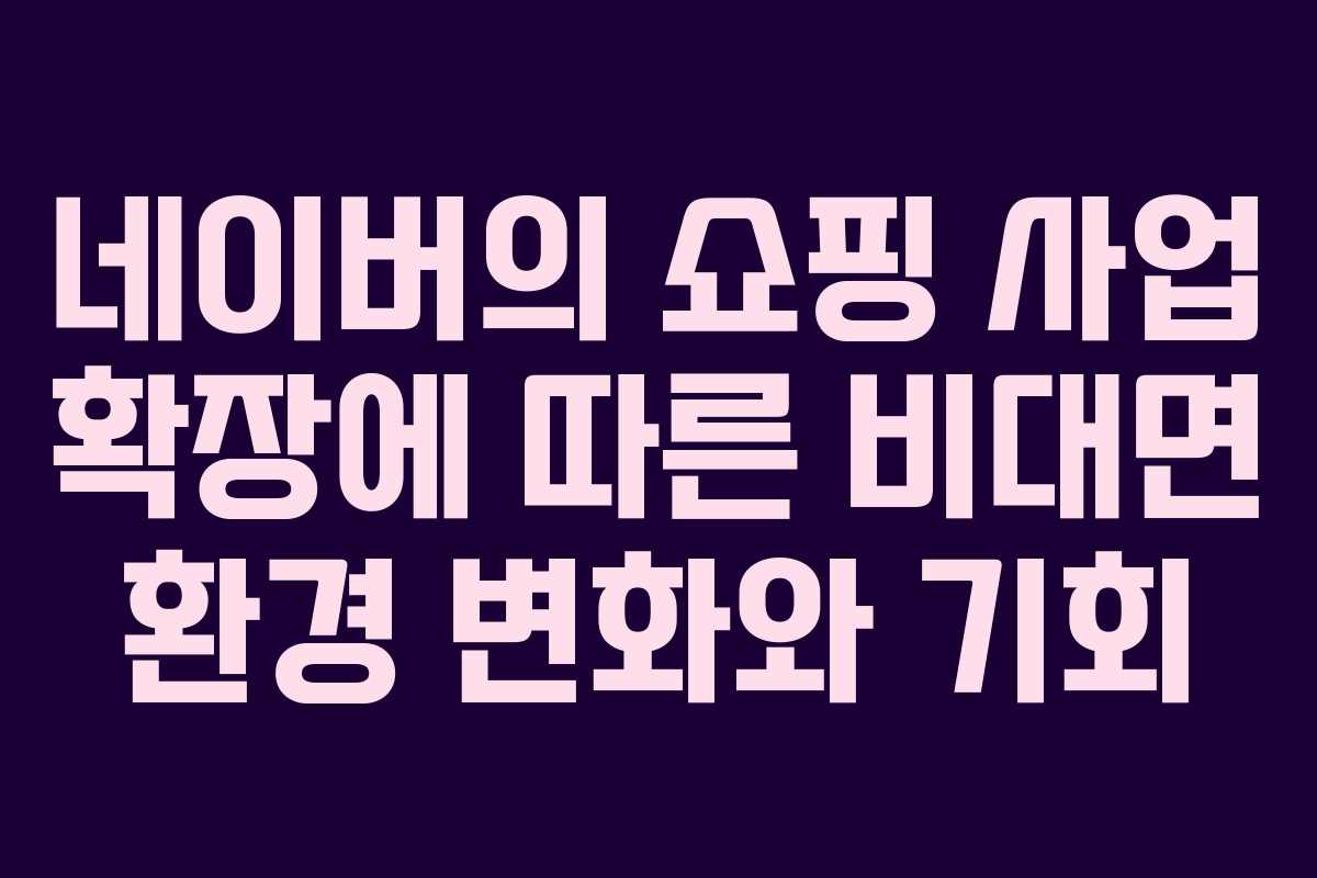 네이버의 쇼핑 사업 확장에 따른 비대면 환경 변화와 기회