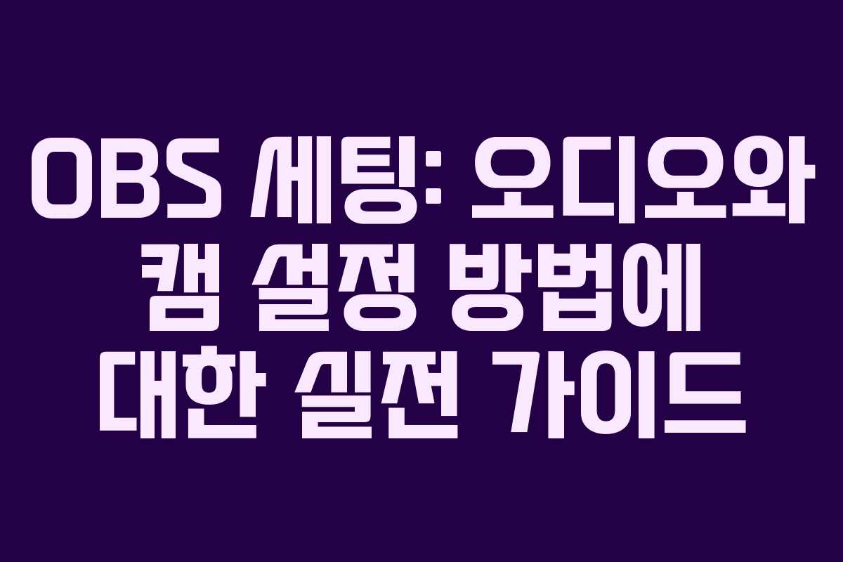 OBS 세팅: 오디오와 캠 설정 방법에 대한 실전 가이드