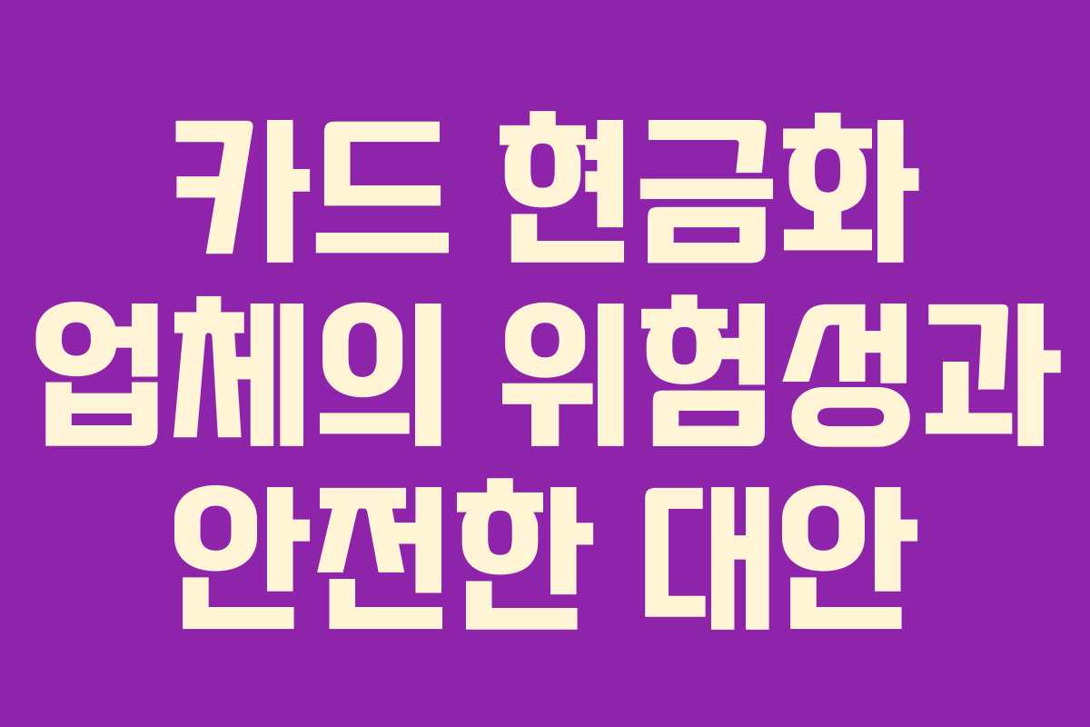 카드 현금화 업체의 위험성과 안전한 대안