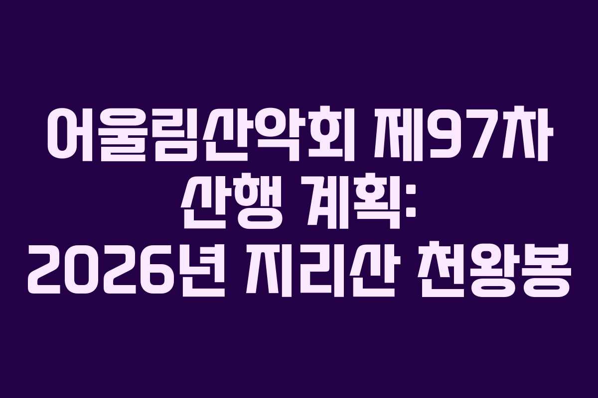 어울림산악회 제97차 산행 계획: 2026년 지리산 천왕봉