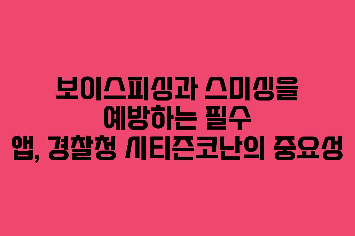 보이스피싱과 스미싱을 예방하는 필수 앱, 경찰청 시티즌코난의 중요성