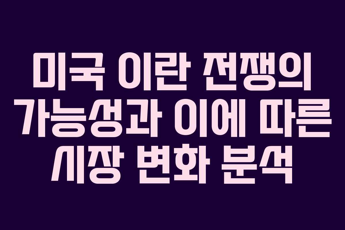 미국 이란 전쟁의 가능성과 이에 따른 시장 변화 분석