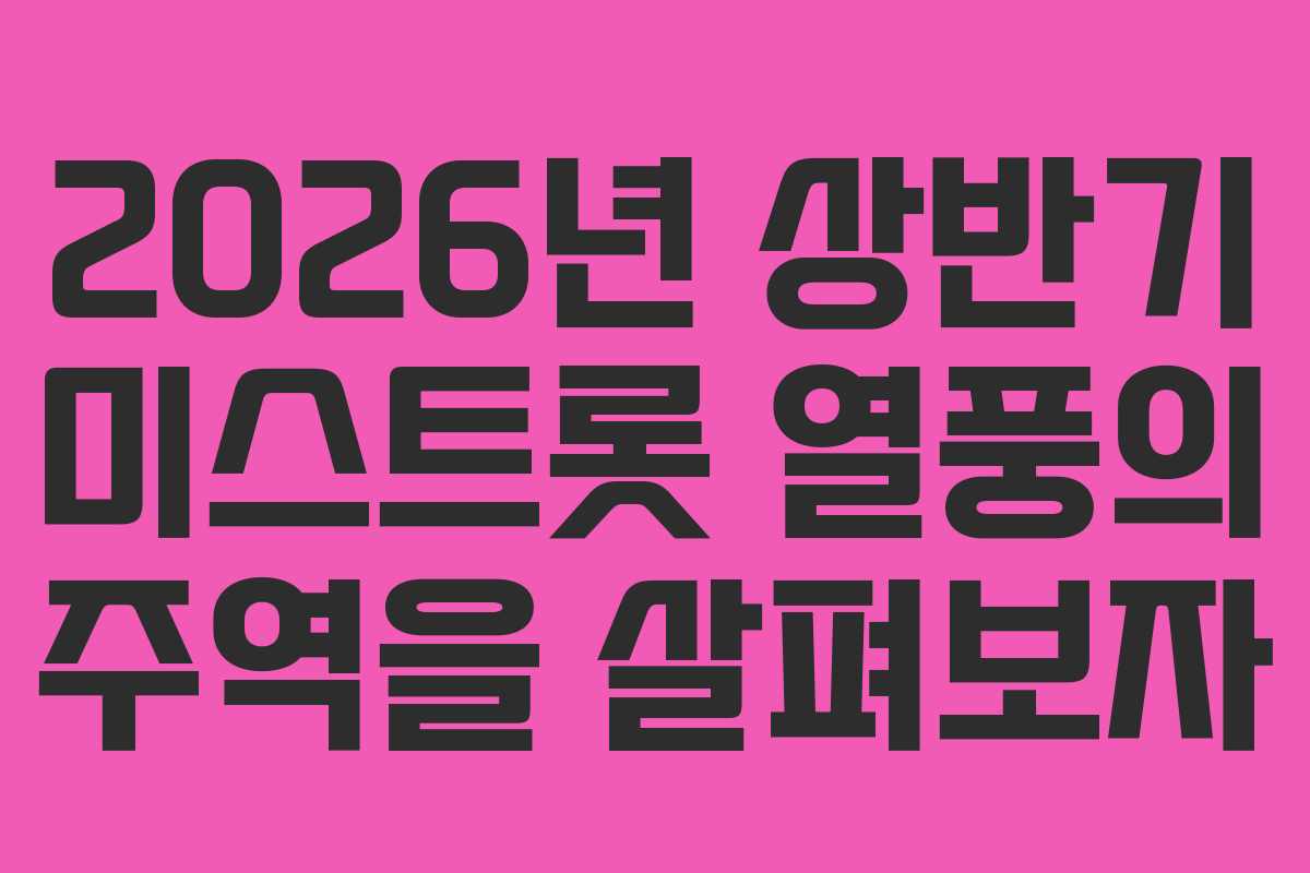 2026년 상반기 미스트롯 열풍의 주역을 살펴보자