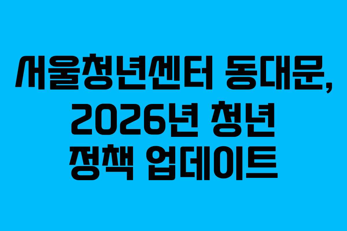 서울청년센터 동대문, 2026년 청년 정책 업데이트