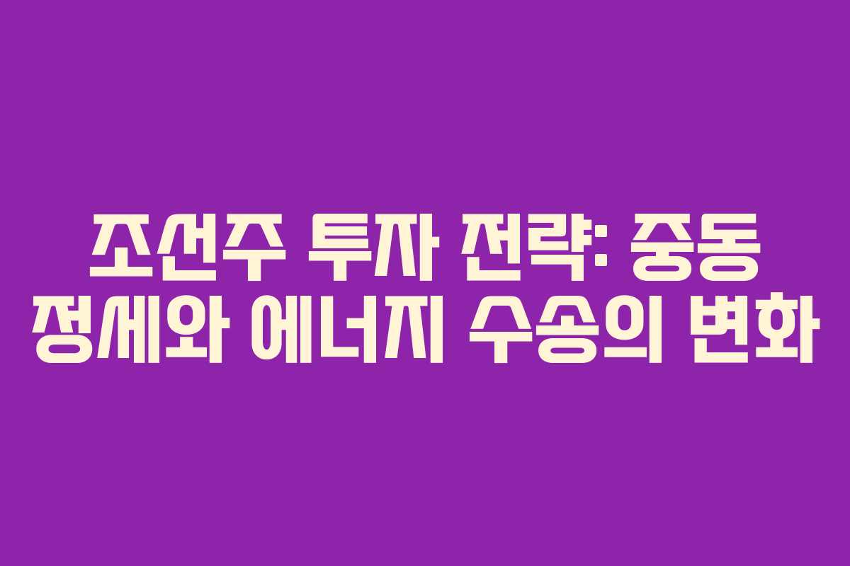 조선주 투자 전략: 중동 정세와 에너지 수송의 변화